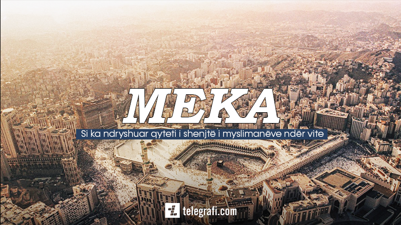 Pamje dhe detaje nga Meka: Si ka ndryshuar qyteti i shenjtë i myslimanëve ndër vite