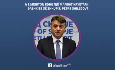 A e meriton edhe një mandat kryetari i Bashkisë së Shkupit, Petre Shilegov?