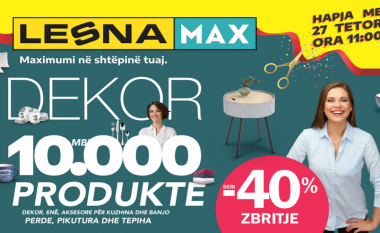 Lesna Max hap dyert e sallonit më të madh për dekore dhe pajisje për shtëpi duke ofruar produkte deri 40% ZBRITJE!