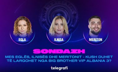Mes Eglës, Ilnisës dhe Meritonit – kush duhet të largohet nga Big Brother VIP Albania 3?